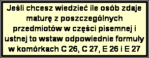 Pole tekstowe: Jeli chcesz wiedzie ile osb zdaje matur z poszczeglnych przedmiotw w czci pisemnej i ustnej to wstaw odpowiednie formuy w komrkach C 26, C 27, E 26 i E 27